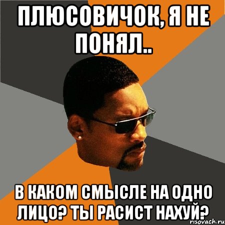 Плюсовичок, я не понял.. В каком смысле на одно лицо? Ты расист нахуй?, Мем Будь плохим парнем