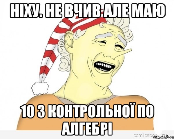 Ніху. не вчив але маю 10 з контрольної по алгебрі