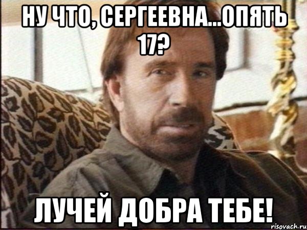 Ну что, Сергеевна...Опять 17? Лучей добра тебе!, Мем чак норрис