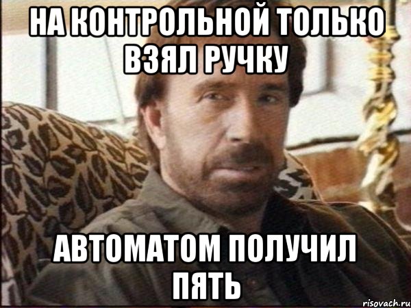 На контрольной только взял ручку Автоматом получил пять, Мем чак норрис