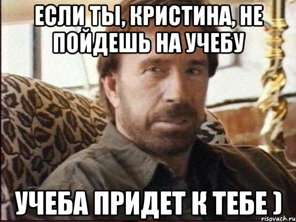 Если ты, Кристина, не пойдешь на учебу Учеба придет к тебе ), Мем чак норрис