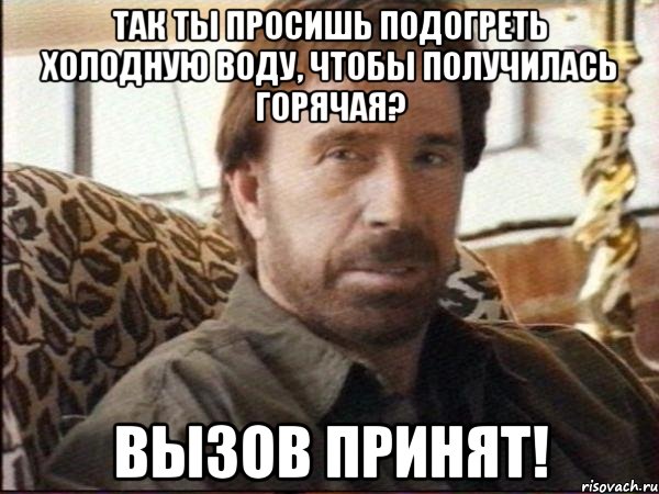 Так ты просишь подогреть холодную воду, чтобы получилась горячая? Вызов принят!, Мем чак норрис