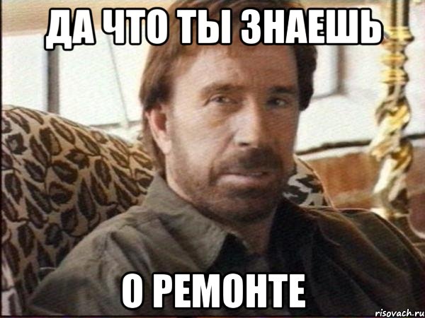 Да что ты знаешь О ремонте, Мем чак норрис