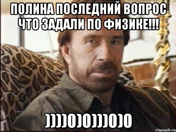 полина последний вопрос что задали по физике!!! ))))0)0)))0)0, Мем чак норрис