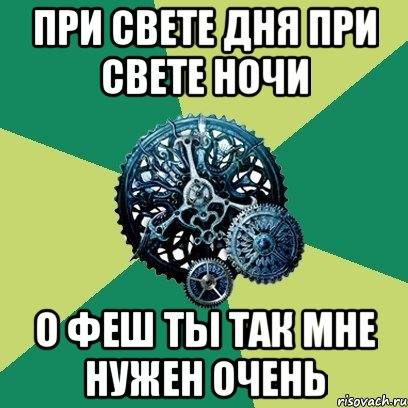 При свете дня при свете ночи О Феш ты так мне нужен очень