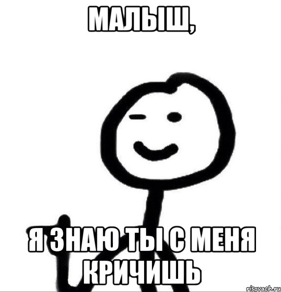 малыш, я знаю ты с меня кричишь