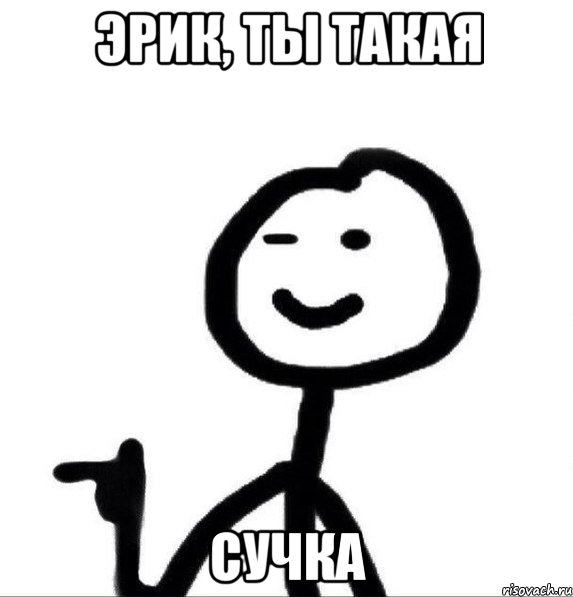 Эрик, ты такая сучка