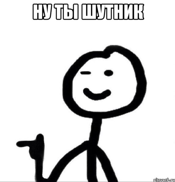 Ну ты шутник 