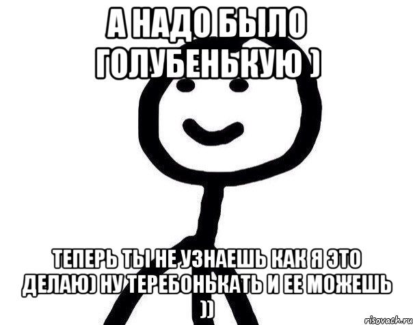 а надо было голубенькую ) теперь ты не узнаешь как я это делаю) ну теребонькать и ее можешь )), Мем Теребонька (Диб Хлебушек)