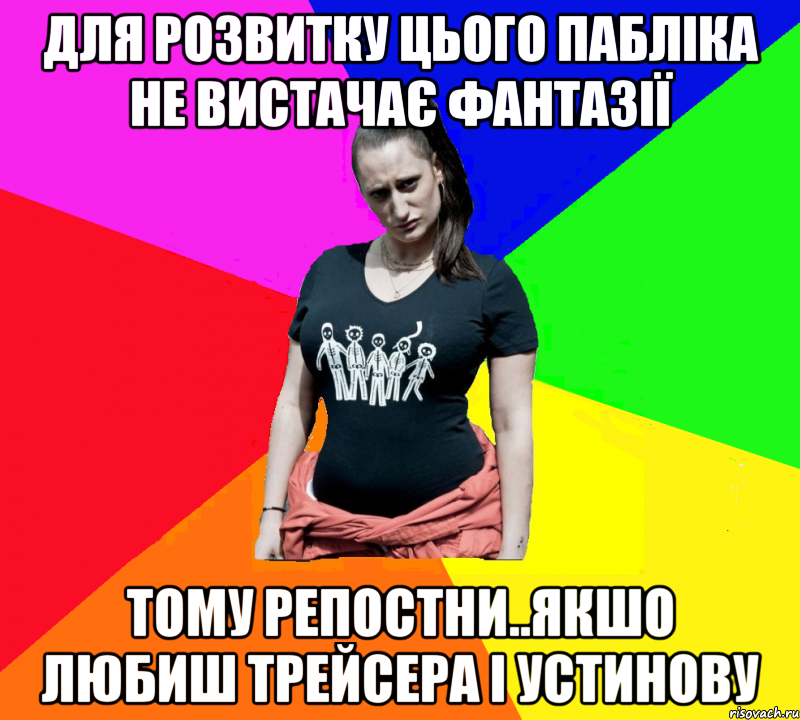 для розвитку цього пабліка не вистачає фантазії тому репостни..якшо любиш Трейсера і Устинову, Мем чотка мала