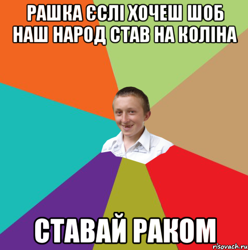 РАШКА ЄСЛІ ХОЧЕШ ШОБ НАШ НАРОД СТАВ НА КОЛІНА СТАВАЙ РАКОМ