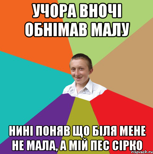 учора вночі обнімав малу нині поняв що біля мене не мала, а мій пес сірко, Мем  малый паца