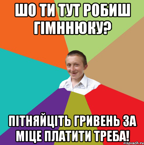 шо ти тут робиш гімннюку? пітняйціть гривень за міце платити треба!, Мем  малый паца