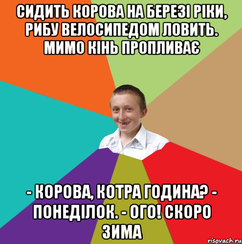 Сидить корова на березі ріки, рибу велосипедом ловить. Мимо кінь пропливає - Корова, котра година? - Понеділок. - Ого! Скоро зима