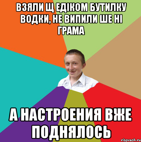 взяли щ едіком бутилку водки, не випили ше ні грама а настроения вже поднялось