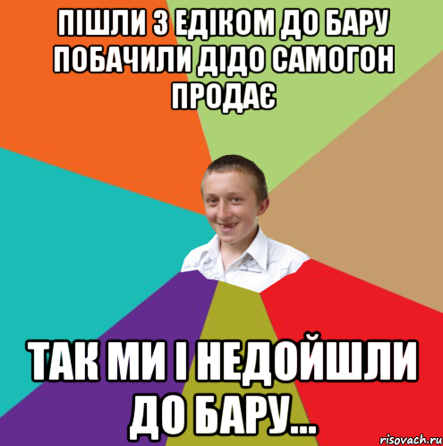 Пiшли з Едіком до бару побачили дідо самогон продає так ми і недойшли до бару..., Мем  малый паца