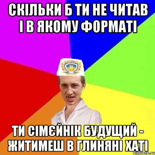 СКІЛЬКИ Б ТИ НЕ ЧИТАВ І В ЯКОМУ ФОРМАТІ ТИ СІМЄЙНІК БУДУЩИЙ - ЖИТИМЕШ В ГЛИНЯНІ ХАТІ