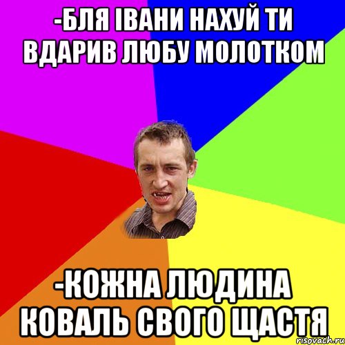 -бля івани нахуй ти вдарив любу молотком -Кожна людина коваль свого щастя, Мем Чоткий паца