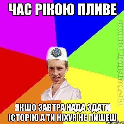 час рікою пливе якшо завтра нада здати історію а ти ніхуя не пишеш