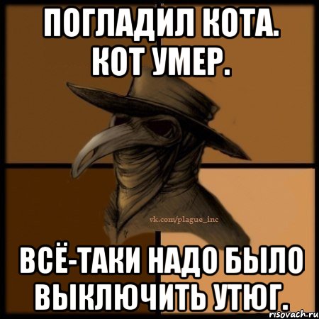 Погладил кота. Кот умер. Всё-таки надо было выключить утюг., Мем  Чума