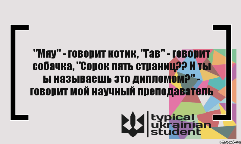 "Мяу" - говорит котик, "Гав" - говорит собачка, "Сорок пять страниц?? И ты ы называешь это дипломом?" - говорит мой научный преподаватель, Комикс цитата