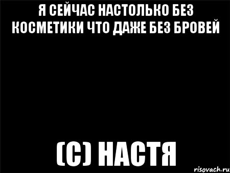 Я сейчас настолько без косметики что даже без бровей (c) Настя, Мем Черный фон