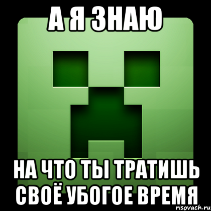 А я знаю на что ты тратишь своё убогое время, Мем Creeper