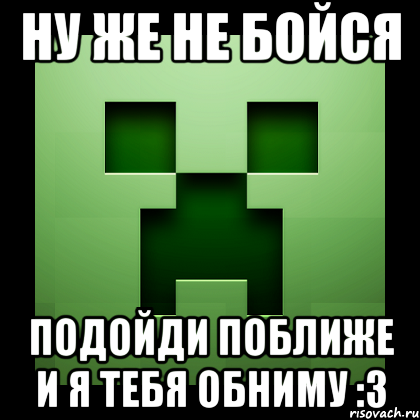 Ну же не бойся Подойди поближе и я тебя обниму :3