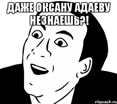 Даже Оксану Адаеву незнаешь?! 