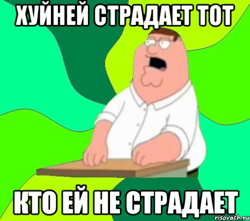 Хуйней страдает тот кто ей не страдает