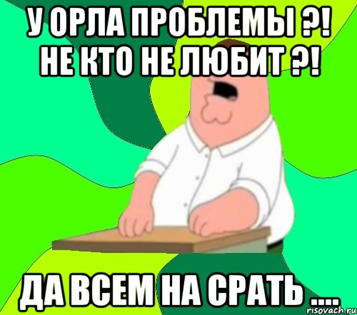 У орла проблемы ?! Не кто не любит ?! Да всем на срать ...., Мем  Да всем насрать (Гриффин)