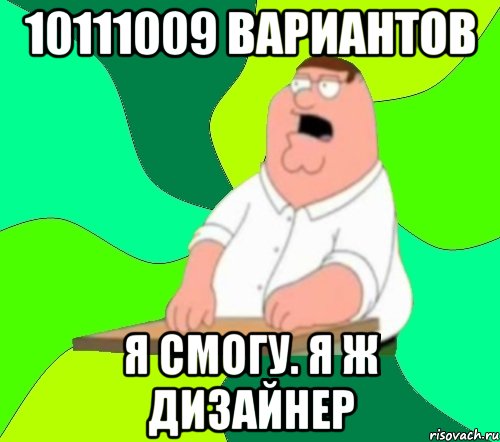 10111009 вариантов я смогу. я ж дизайнер, Мем  Да всем насрать (Гриффин)