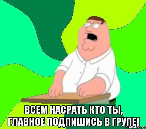  всем насрать кто ты, главное подпишись в групе!, Мем  Да всем насрать (Гриффин)