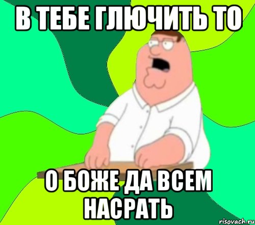 в тебе глючить то О Боже да всем насрать, Мем  Да всем насрать (Гриффин)