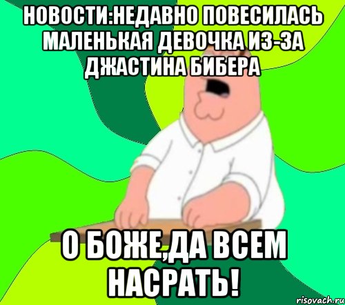 Новости:Недавно повесилась маленькая девочка из-за джастина бибера о боже,да всем насрать!, Мем  Да всем насрать (Гриффин)