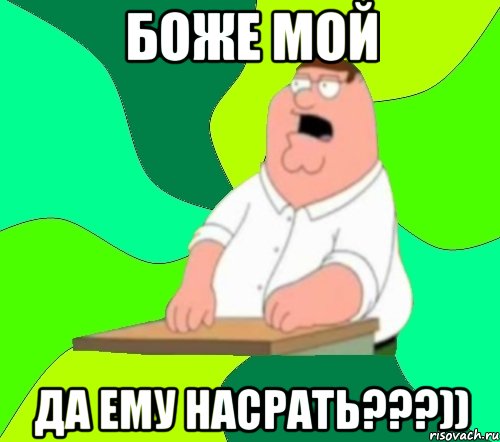 БОЖЕ МОЙ ДА ЕМУ НАСРАТЬ???)), Мем  Да всем насрать (Гриффин)