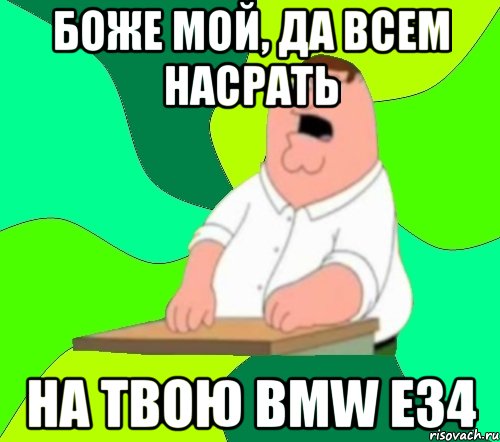 Боже мой, да всем насрать На твою BMW E34, Мем  Да всем насрать (Гриффин)