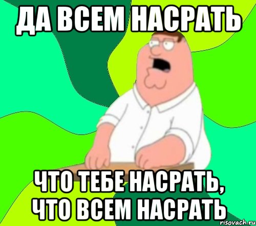 Да всем насрать Что тебе насрать, что всем насрать, Мем  Да всем насрать (Гриффин)