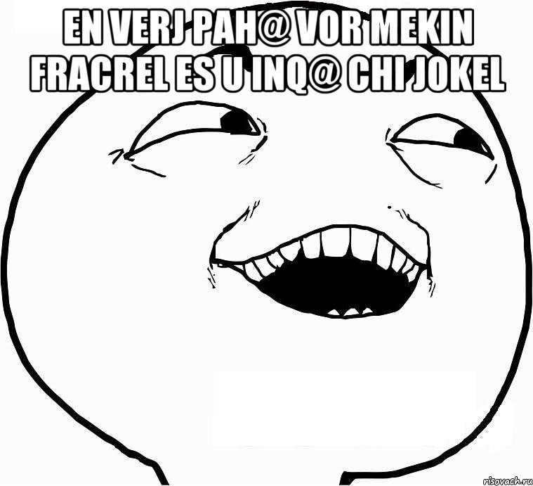 En verj pah@ vor mekin fracrel es u inq@ chi jokel , Мем Дааа