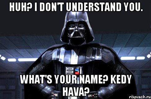 Huh? I don't understand you. What's your name? Kedy Hava?, Мем Дарт Вейдер