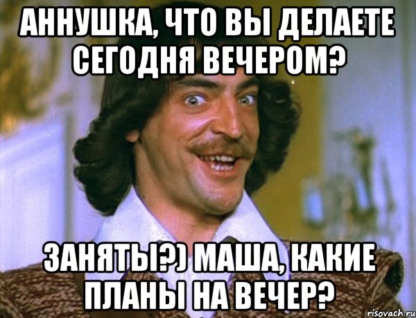 Аннушка, что вы делаете сегодня вечером? Заняты?) Маша, какие планы на вечер?, Мем Боярский (ДАртаньян)