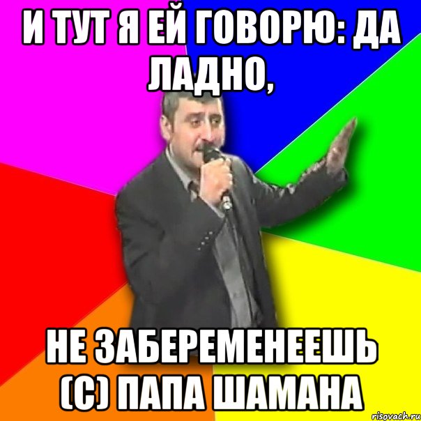 И тут я ей говорю: Да ладно, не забеременеешь (с) Папа шамана, Мем Давай досвидания