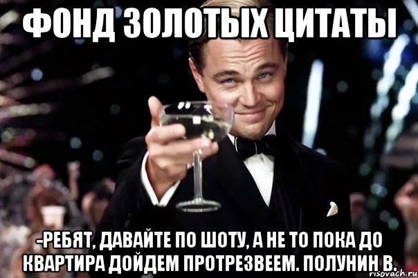 Фонд Золотых Цитаты -Ребят, давайте по шоту, а не то пока до квартира дойдем протрезвеем. Полунин В., Мем Великий Гэтсби (бокал за тех)