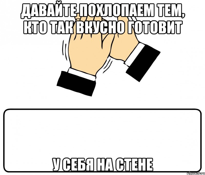 Давайте похлопаем тем, кто так вкусно готовит у себя на стене, Мем давайте похлопаем