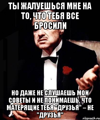 Ты жалуешься мне на то, что тебя все бросили Но даже не слушаешь мои советы и не понимаешь, что матерящие тебя "друзья" – не "друзья", Мем ты делаешь это без уважения