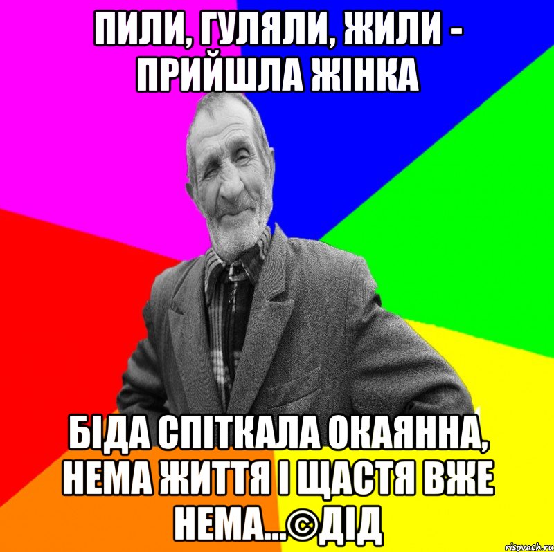 Пили, гуляли, жили - прийшла жінка Біда спіткала окаянна, нема життя і щастя вже нема...©Дід, Мем ДЕД