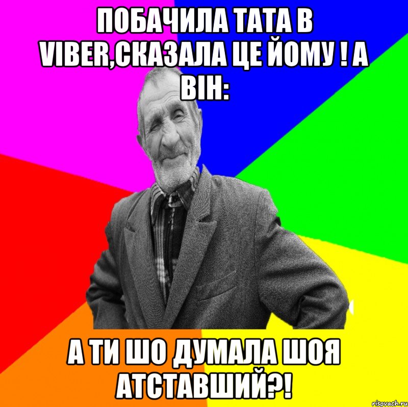 Побачила тата в viber,сказала це йому ! А він: А ти шо думала шоя атставший?!, Мем ДЕД