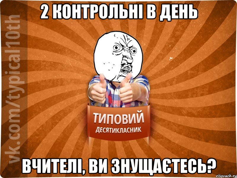 2 контрольні в день Вчителі, ви знущаєтесь?, Мем десятиклассник1