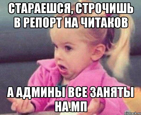 Стараешся, строчишь в репорт на читаков А админы все заняты на МП, Мем  Ты говоришь (девочка возмущается)