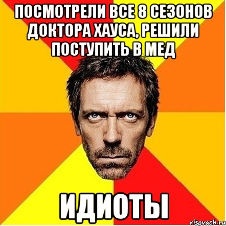 Посмотрели все 8 сезонов Доктора Хауса, решили поступить в мед ИДИОТЫ